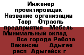 Инженер-проектировщик › Название организации ­ Тавр › Отрасль предприятия ­ Мебель › Минимальный оклад ­ 50 000 - Все города Работа » Вакансии   . Адыгея респ.,Адыгейск г.